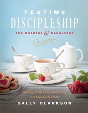 Teatime discipleship for mothers and daughters. pouring faith, love, and beauty into your girl's heart
