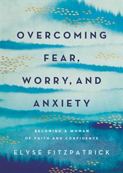Overcoming Fear, Worry, and Anxiety : Becoming a Woman of Faith and Confidence cover image