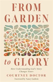 How Understanding God's Story Changes Yours : From Garden to Glory cover image