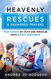 Heavenly Rescues and Answered Prayers : True Stories of Faith and Miracles from a First Responder cover image