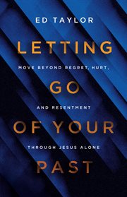 Letting Go of Your Past : Move Beyond Regret, Hurt, And Resentment Through Jesus Alone cover image