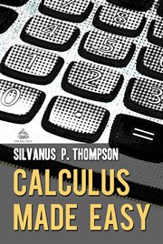 Calculus made easy : being a very-simplest introduction to those beautiful methods of reckoning which are generally called by the terrifying names of the differential calculus and the integral calculus cover image