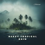Heavy tropical rain : for deep meditation and relaxation. Natural world cover image
