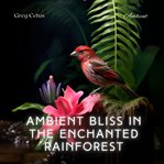 Ambient bliss in the enchanted rainforest : mindful birdsong and light rain. Natural world cover image