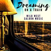 Dreaming on a Train : Wild West Saloon Music cover image