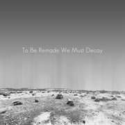 To be remade we must decay cover image
