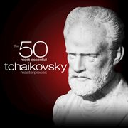 The 50 most essential tchaikovsky masterpieces cover image