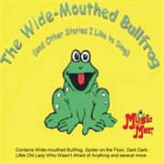 The Wide-Mouthed Bullfrog (and Other Stories I Like to Sing) : Mouthed Bullfrog (and Other Stories I Like to Sing) cover image