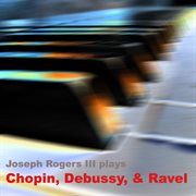 Joseph rogers iii plays chopin, debussy, & ravel cover image