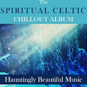 The spiritual celtic chillout album: hauntingly beautiful music cover image