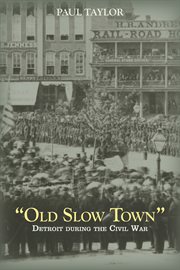 "Old Slow Town" : Detroit during the Civil War. Great Lakes Book cover image