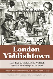 London Yiddishtown : East End Jewish life in Yiddish sketch and story, 1930-1950 : selected works of Katie Brown, A. M. Kaizer, and I. A. Lisky cover image