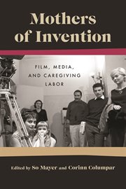 Mothers of Invention : Film, Media, and Caregiving Labor cover image