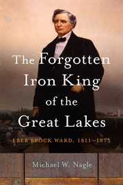 FORGOTTEN IRON KING OF THE GREAT LAKES : eber brock ward, 1811-1875 cover image