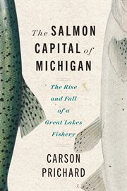 The Salmon Capital of Michigan : The Rise and Fall of a Great Lakes Fishery. Great Lakes Books cover image