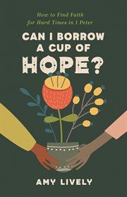 Can I Borrow a Cup of Hope? : How to Find Faith for Hard Times in 1 Peter cover image
