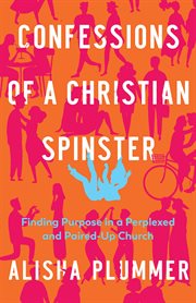 Confessions of a Christian Spinster : Finding Purpose in a Perplexed and Paired-Up Church cover image