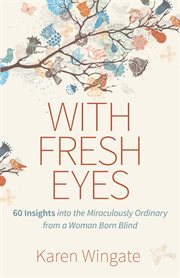 With fresh eyes : 60 insights into the miraculously ordinary from a woman born blind cover image