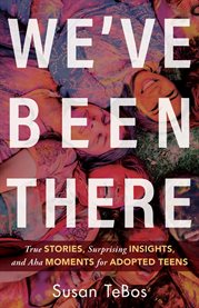 We've been there : true stories, surprising insights, and aha moments for adopted teens cover image