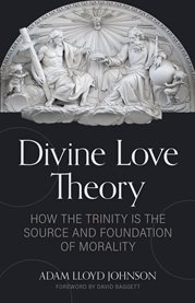 Divine Love Theory : How The Trinity Is The Source And Foundation Of Morality cover image