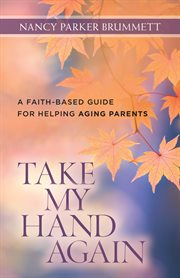 Take my hand again. A Faith-Based Guide For Helping Aging Parents cover image