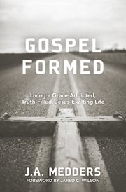 Gospel formed: living a grace-addicted, truth-filled, Jesus-exalting life cover image
