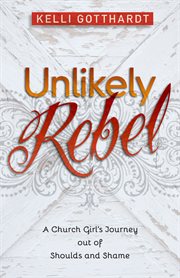 Unlikely rebel: a church girl's journey out of shoulds and shame cover image