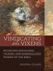 Vindicating the vixens : revisiting sexualized, vilified, and marginalized women of the Bible cover image