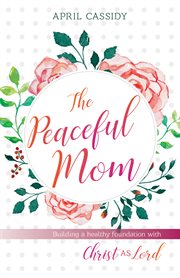 The peaceful mom. Building a Healthy Foundation with Christ as Lord cover image