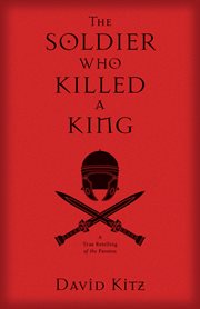 The soldier who killed a king. A True Retelling of the Passion cover image