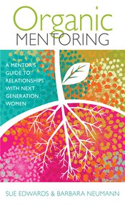 Organic mentoring : a mentor's guide to relationships with next generation women cover image