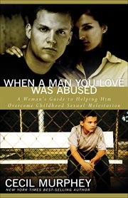 When a man you love was abused. A Woman's Guide to Helping Him Overcome Childhood Sexual Molestation cover image