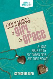 Becoming a girl of grace: a joint Bible study for tween girls and their moms cover image