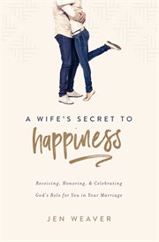 A wife's secret to happiness : receiving, honoring, and celebrating God's role for you in your marriage cover image