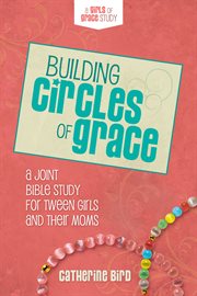 Building circles of grace : a joint Bible study for tween girls and their moms cover image