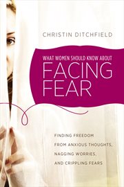 What women should know about facing fear finding freedom from anxious thoughts, nagging worries, and crippling fears cover image