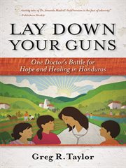 Lay down your guns one doctor's battle for hope and healing in the Honduras cover image