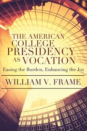 The American college presidency as vocation : easing the burden, enhancing the joy cover image