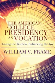 The American college presidency as vocation : easing the burden, enhancing the joy cover image