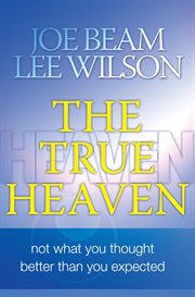 The True Heaven : Not What You Thought Better Than You Expected cover image