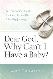 Dear God, Why Can't I Have a Baby : A Companion Guide For Women On The Infertility Journey cover image