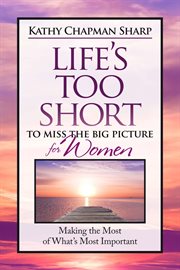 Life's Too Short to Miss the Big Picture for Women : Making The Most Of What's Most Important cover image