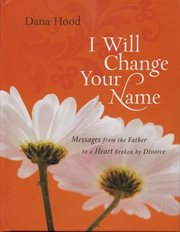 I Will Change Your Name : Messages From The Father To A Heart Broken By Divorce cover image