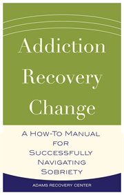Addiction, recovery, change : a how-to manual for successfully navigating sobriety cover image