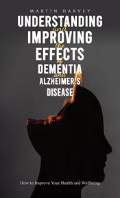 Understanding and Improving the Effects of Dementia and Alzheimer's Disease : How to Improve Your Health and Wellbeing cover image