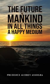 The Future of Mankind : In All Things a Happy Medium cover image