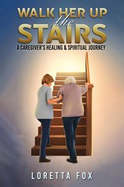 Walk Her Up the Stairs : A Caregiver's Healing & Spiritual Journey cover image