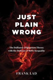 Just Plain Wrong : The Dalliance of Quantum Theory with the Defiance of Bell's Inequality cover image