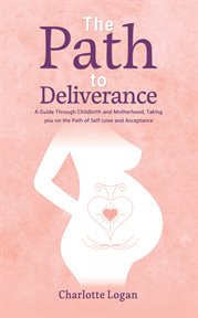 The Path to Deliverance : A Guide Through Childbirth and Motherhood, Taking You on the Path of Self-Love and Acceptance cover image
