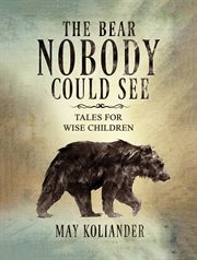 The Bear Nobody Could See : Tales for wise children cover image